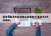 加拿大最大的区块链公司是哪个[加拿大4大交易所]