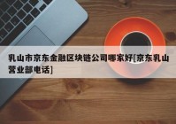 乳山市京东金融区块链公司哪家好[京东乳山营业部电话]