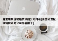 自主研发区块链技术的公司排名[自主研发区块链技术的公司排名前十]