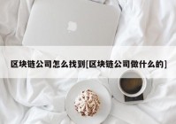 区块链公司怎么找到[区块链公司做什么的]