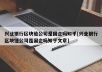 兴业银行区块链公司是国企吗知乎[兴业银行区块链公司是国企吗知乎文章]