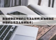 新加坡做区块链的公司怎么样啊[新加坡做区块链的公司怎么样啊知乎]