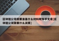 区块链公司需要准备什么材料呢知乎文章[区块链公司需要什么资质]