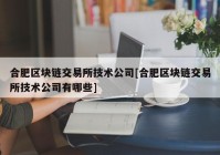 合肥区块链交易所技术公司[合肥区块链交易所技术公司有哪些]