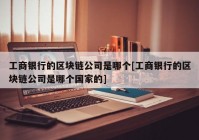 工商银行的区块链公司是哪个[工商银行的区块链公司是哪个国家的]