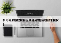 公司称未授权粉丝区块链网站[因粉丝未授权]