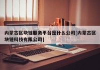 内蒙古区块链服务平台是什么公司[内蒙古区块链科技有限公司]