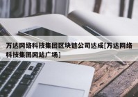 万达网络科技集团区块链公司达成[万达网络科技集团网站广场]