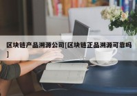 区块链产品溯源公司[区块链正品溯源可靠吗]