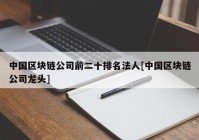 中国区块链公司前二十排名法人[中国区块链公司龙头]