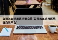 公司怎么运用区块链交易[公司怎么运用区块链交易平台]