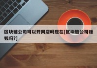 区块链公司可以开网店吗现在[区块链公司赚钱吗?]